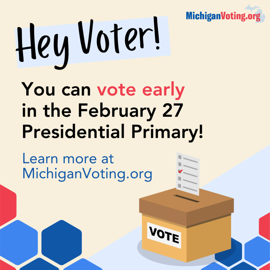 Hey Voter! You can vote early in the February 27 Presidential Primary! Learn more at MichiganVoting.org