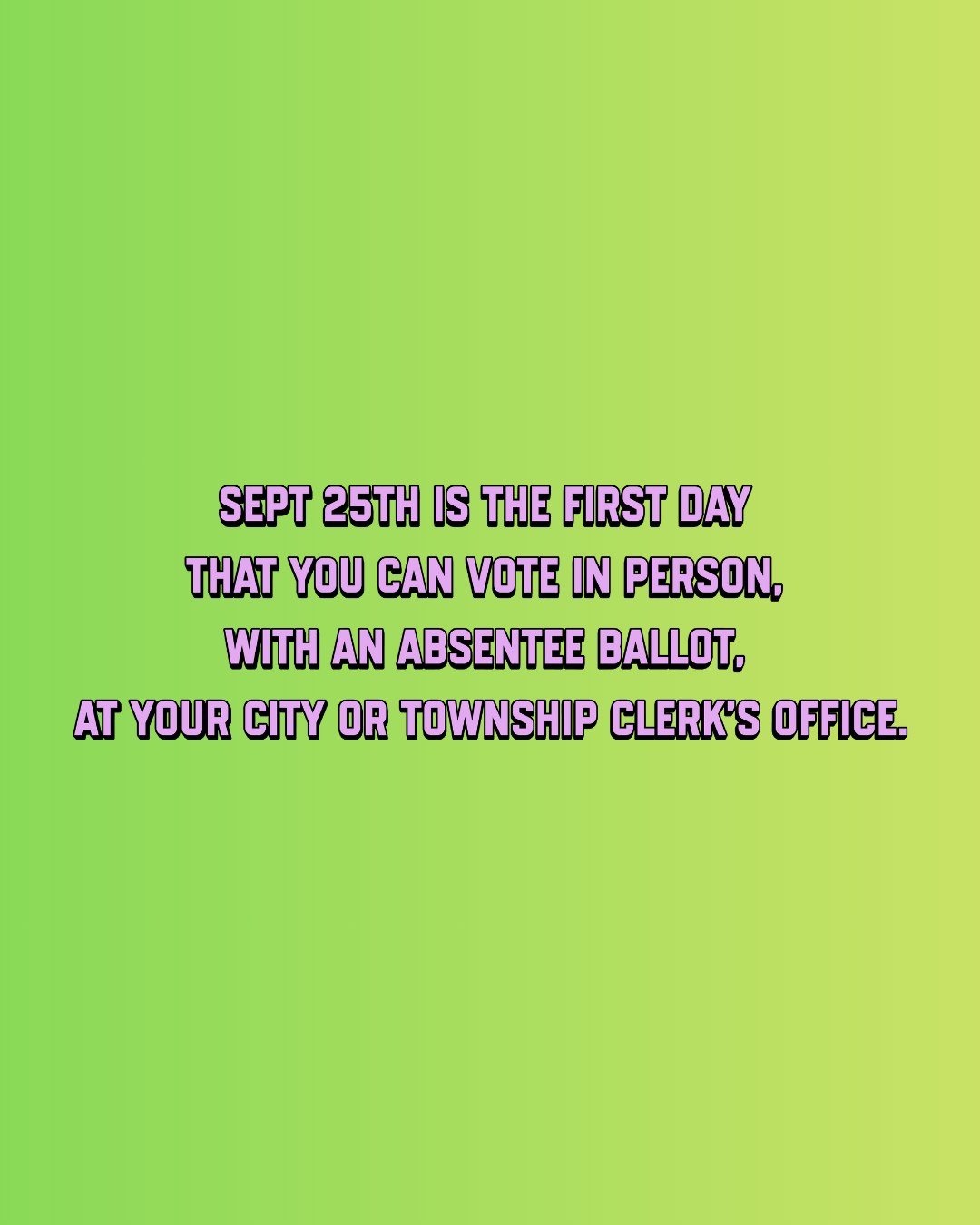 First day that you can vote in person, with an absentee ballot, at your city or township clerk’s office.