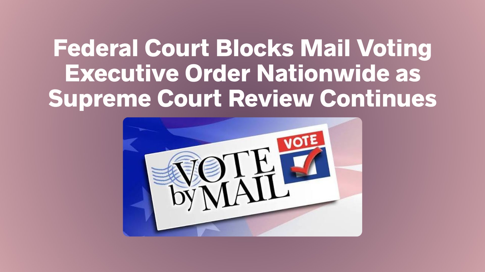 Federal Court Blocks Mail Voting Executive Order Nationwide as Supreme Court Review Continues